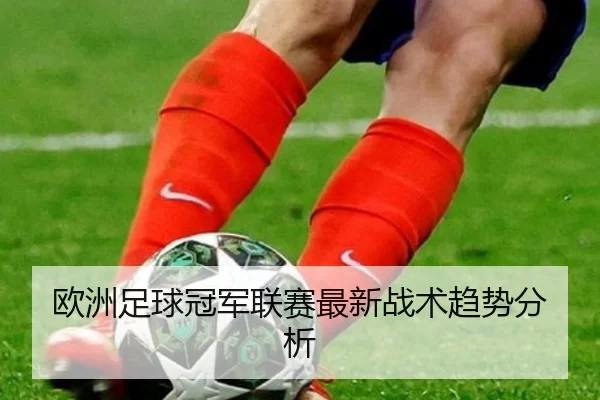 欧洲足球冠军联赛最新战术趋势分析